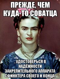 Прежде, чем куда-то соватца , удостоверься в надёжности закрепительного аппарата сфинктера своего и конца!