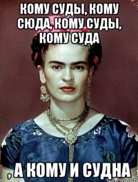 Кому суды, кому сюда, кому суды, кому суда , а кому и судна