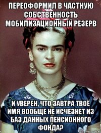 Переоформил в частную собственность мобилизационный резерв и уверен, что завтра твоё имя вообще не исчезнет из баз данных пенсионного фонда?