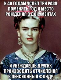 К 40 годам успел три раза поменять год и место рождения в документах и убеждаешь других производить отчисления в пенсионный фонд?