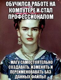 Обучилса работе на компутере и стал профессионалом - магу самостоятельно создавать, изменять и переименовавать баз данных файлы!