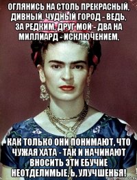 Оглянись на столь прекрасный, дивный, чудный город - ведь, за редким, друг мой - два на миллиард - исключением, как только они понимают, что чужая хата - так и начинают вносить эти ебучие неотделимые, Ь, улучшенья!