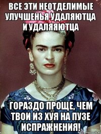 Все эти неотделимые улучшенья удаляютца и удаляяютца гораздо проще, чем твои из хуя на пузе испражнения!