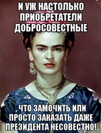 И уж настолько приобретатели добросовестные , что замочить или просто заказать даже Президента несовестно!