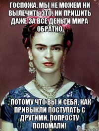 Госпожа, мы не можем ни вылечить ЭТО, ни пришить даже за все деньги мира обратно , потому что Вы и себя, как привыкли поступать с другими, попросту ПОЛОМАЛИ!