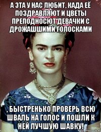 А эта у нас любит, када её поздравляют и цветы преподносют девачки с дрожашшими голосками , быстренько проверь всю шваль на голос и пошли к ней лучшую шавку!