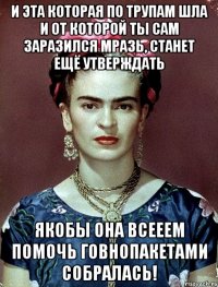 И эта которая по трупам шла и от которой ты сам заразился мразь, станет ещё утверждать якобы она всееем помочь говнопакетами собралась!