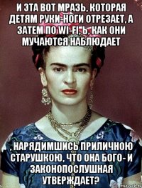 И эта вот мразь, которая детям руки-ноги отрезает, а затем по wi-fi, Ь, как они мучаются наблюдает , нарядимшись приличною старушкою, что она Бого- и законопослушная утверждает?