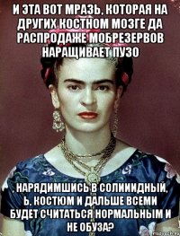 И эта вот мразь, которая на других костном мозге да распродаже мобрезервов наращивает пузо , нарядимшись в солииидный, Ь, костюм и дальше всеми будет считаться нормальным и не обуза?