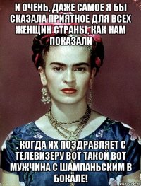 И очень, даже самое я бы сказала приятное для всех женщин страны, как нам показали , когда их поздравляет с телевизеру вот такой вот мужчина с шампаньским в бокале!