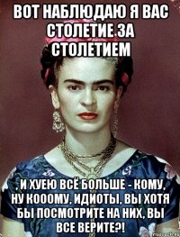 Вот наблюдаю я вас столетие за столетием , и хуею всё больше - кому, ну кооому, идиоты, вы хотя бы посмотрите на них, вы все верите?!