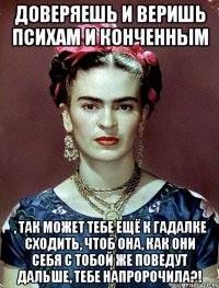 Доверяешь и веришь психам и конченным , так может тебе ещё к гадалке сходить, чтоб она, как они себя с тобой же поведут дальше, тебе напророчила?!