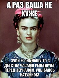 А раз ваша не хуже , хули ж она нашу-то с детства часами репетирует перед зеркалом, улыбаясь натужно!?