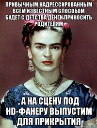 Привычным надрессированным всем известным способом будет с детства денги приносить родителям , а на сцену под HD-фанеру выпустим для прикрытия