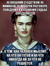 Не внешним сходством, не мимикой, не манерой разговора, поведения и изложения судьба определяется , а тем, как человек мыслит, на что он готов и на что никогда ни за что не решается.