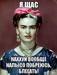 Я щас наххуй вообще налысо побреюсь, блееать!