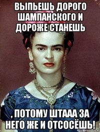 Выпьешь дорого шампанского и дороже станешь , потому штааа за него же и отсосёшь!