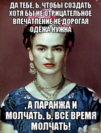 Да тебе, Ь, чтобы создать хотя бы не отрицательное впечатление не дорогая одёжа нужна , а паранжа и молчать, Ь, всё время молчать!