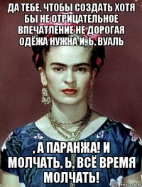 Да тебе, чтобы создать хотя бы не отрицательное впечатление не дорогая одёжа нужна и, Ь, вуаль , а паранжа! И молчать, Ь, всё время молчать!