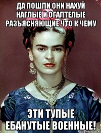 Да пошли они нахуй наглые и огалтелые разъясняющие что к чему эти тупые ебанутые военные!