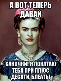 А вот теперь давай саночки! Я покатаю тебя при плюс десяти, блеать!