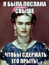 Я была послана свыше , чтобы сдержать его прыть!