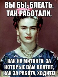Вы бы, блеать, так работали, как на митинги, за которые вам платят, как за работу, ходите!