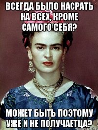 Всегда было насрать на всех, кроме самого себя? Может быть поэтому уже и не получаетца?