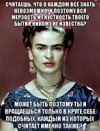 Считаешь, что о каждом всё знать невозможно, и поэтому вся мерзость и гнустность твоего бытия никому не известна? Может быть поэтому ты и вращаешься только в круге себе подобных, каждый из которых считает именно также?
