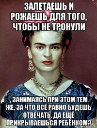 Залетаешь и рожаешь для того, чтобы не тронули , занимаясь при этом тем же, за что всё равно будешь отвечать, да ещё прикрываешься ребёнком?