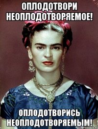 Оплодотвори неоплодотворяемое! Оплодотворись неоплодотворяемым!