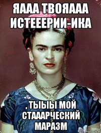 Яааа твояааа истееерии-ика , тыыы мой стааарческий маразм