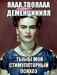 Яааа твояааа деменцииияя , тыыы мой стимуляторный психоз