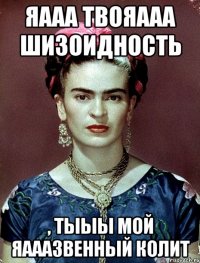 Яааа твояааа шизоидность , тыыы мой яааазвенный колит