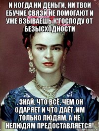 И когда ни деньги, ни твои ебучие связи не помогают и уже взываешь к Господу от безысходности , знай, что всё, чем он одаряет и что даёт, им только людям, а не нелюдям предоставляется!
