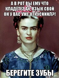А в рот вы ему что кладёте? Ах, язык свой он у вас уже откусииил?! Берегите зубы