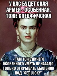 У вас будет свая армея - особенная, тоже спецфичская - там тоже ничего особенного уметь не нааадо, только открывать ебальник под "Get lucky"