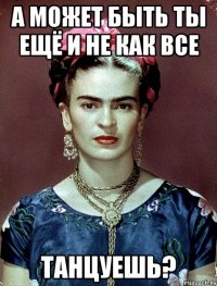 А может быть ты ещё и не как все танцуешь?
