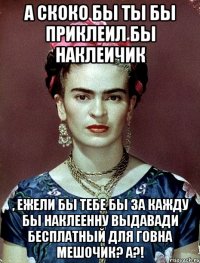 А скоко бы ты бы приклеил бы наклеичик , ежели бы тебе бы за кажду бы наклеенну выдавади бесплатный для говна мешочик? А?!