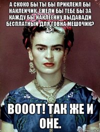 А скоко бы ты бы приклеил бы наклеичик, ежели бы тебе бы за кажду бы наклеенну выдавади бесплатный для говна мешочик? А?! Вооот! Так же и оне.