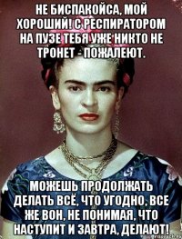 Не биспакойса, мой хороший! С респиратором на пузе тебя уже никто не тронет - пожалеют. Можешь продолжать делать всё, что угодно, все же вон, не понимая, что наступит и завтра, делают!