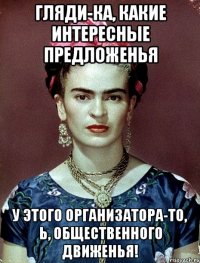 Гляди-ка, какие интересные предложенья у этого организатора-то, Ь, общественного движенья!