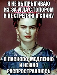 Я не выпрыгиваю из-за угла с топором и не стреляю в спину Я ласково, медленно и нежно распространяюсь