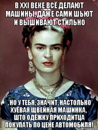 В XXI веке всё делают машины, даже сами шьют и вышивают стильно , но у тебя, значит, настолько хуёвая щвейная машинка, што одёжку приходитца покупать по цене автомобиля!