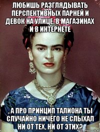 Любишь разглядывать перспективных парней и девок на улице, в магазинах и в интернете , а про принцип талиона ты случайно ничего не слыхал ни от тех, ни от этих?