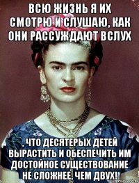 Всю жизнь я их смотрю и слушаю, как они рассуждают вслух , что десятерых детей вырастить и обеспечить им достойное существование не сложнее, чем двух!