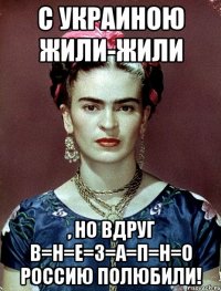 С Украиною жили-жили , но вдруг В=Н=Е=З=А=П=Н=О Россию полюбили!
