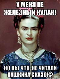 У меня не железный кулак! Но вы что, не читали Пушкина сказок?