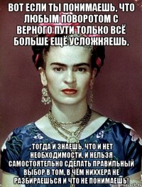 Вот если ты понимаешь, что любым поворотом с верного пути только всё больше ещё усложняешь, , тогда и знаешь, что и нет необходимости, и нельзя самостоятельно сделать правильный выбор в том, в чём ниххера не разбираешься и что не понимаешь!