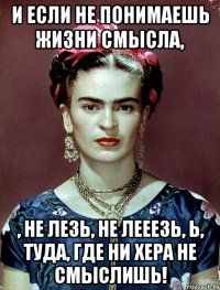 И если не понимаешь жизни смысла, , не лезь, не лееезь, Ь, туда, где ни хера не смыслишь!